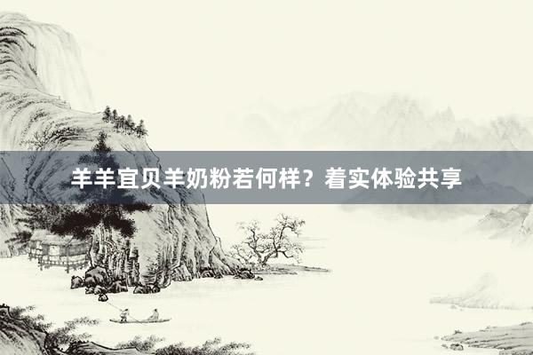 羊羊宜贝羊奶粉若何样？着实体验共享