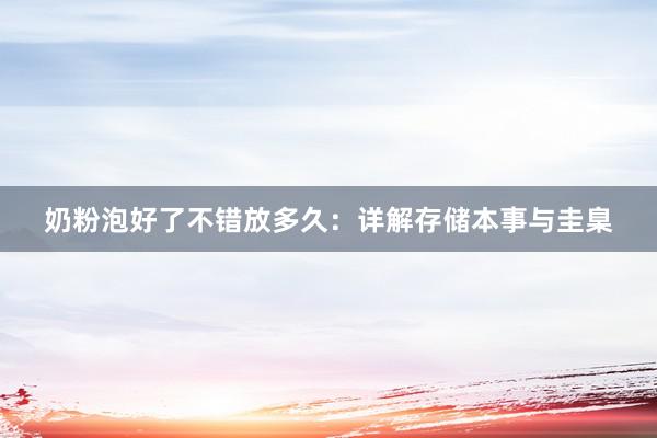 奶粉泡好了不错放多久：详解存储本事与圭臬