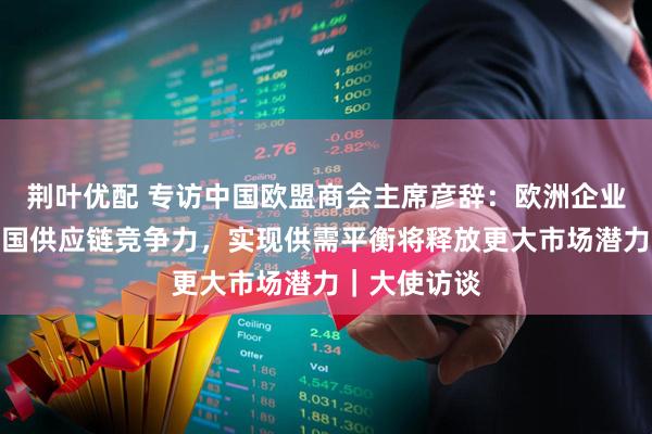 荆叶优配 专访中国欧盟商会主席彦辞：欧洲企业回流印证中国供应链竞争力，实现供需平衡将释放更大市场潜力｜大使访谈