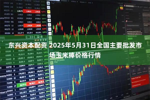 东兴资本配资 2025年5月31日全国主要批发市场玉米棒价格行情