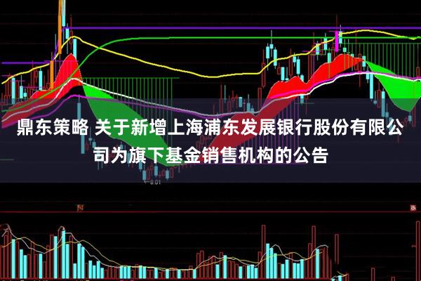 鼎东策略 关于新增上海浦东发展银行股份有限公司为旗下基金销售机构的公告