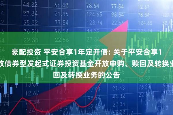 豪配投资 平安合享1年定开债: 关于平安合享1年定期开放债券型发起式证券投资基金开放申购、赎回及转换业务的公告