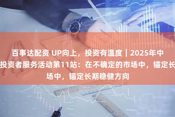 百事达配资 UP向上，投资有温度︱2025年中信保诚基金投资者服务活动第11站：在不确定的市场中，锚定长期稳健方向
