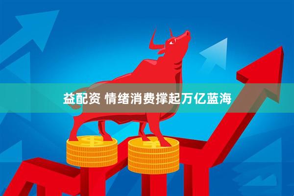 益配资 情绪消费撑起万亿蓝海