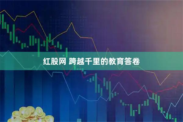 红股网 跨越千里的教育答卷