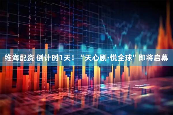 维海配资 倒计时1天！“天心剧·悦全球”即将启幕