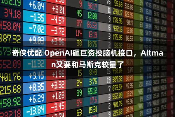 奇侠优配 OpenAI砸巨资投脑机接口，Altman又要和马斯克较量了