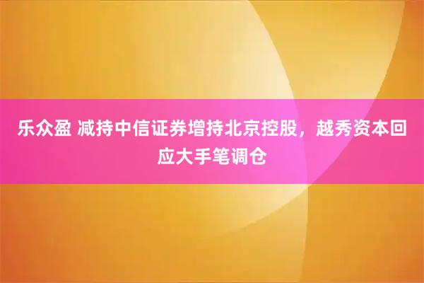 乐众盈 减持中信证券增持北京控股，越秀资本回应大手笔调仓