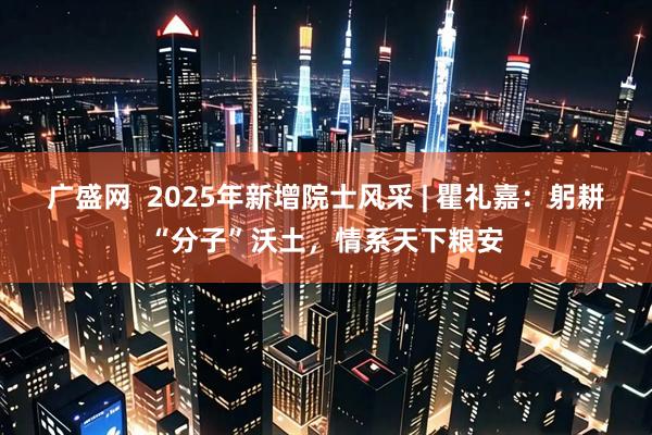广盛网  2025年新增院士风采 | 瞿礼嘉：躬耕“分子”沃土，情系天下粮安