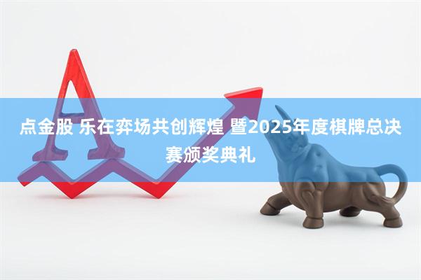 点金股 乐在弈场共创辉煌 暨2025年度棋牌总决赛颁奖典礼