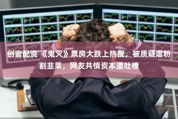 创富配资 《鬼灭》票房大跌上热搜，被质疑虐粉割韭菜，网友共情资本遭吐槽