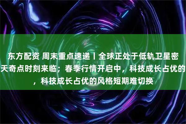 东方配资 周末重点速递丨全球正处于低轨卫星密集发射，商业航天奇点时刻来临；春季行情开启中，科技成长占优的风格短期难切换