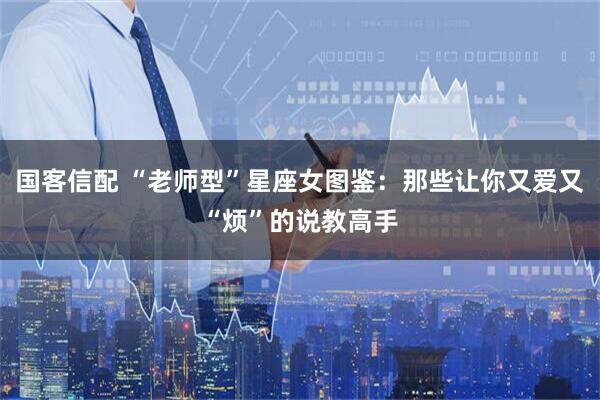 国客信配 “老师型”星座女图鉴：那些让你又爱又“烦”的说教高手