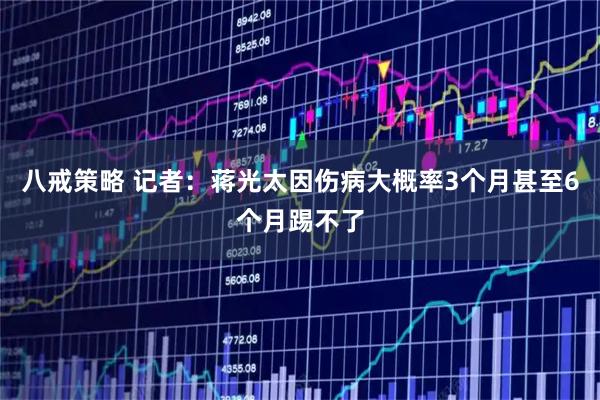 八戒策略 记者：蒋光太因伤病大概率3个月甚至6个月踢不了