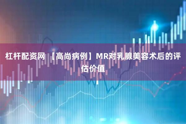 杠杆配资网 【高尚病例】MR对乳腺美容术后的评估价值