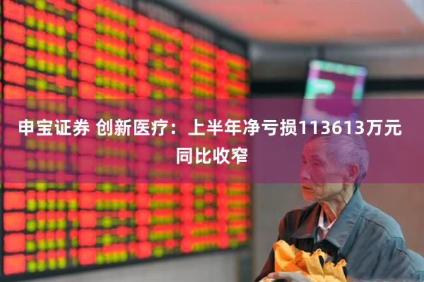 申宝证券 创新医疗：上半年净亏损113613万元 同比收窄