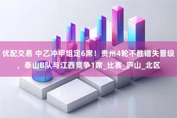 优配交易 中乙冲甲组定6席！贵州4轮不胜错失晋级，泰山B队与江西竞争1席_比赛_庐山_北区