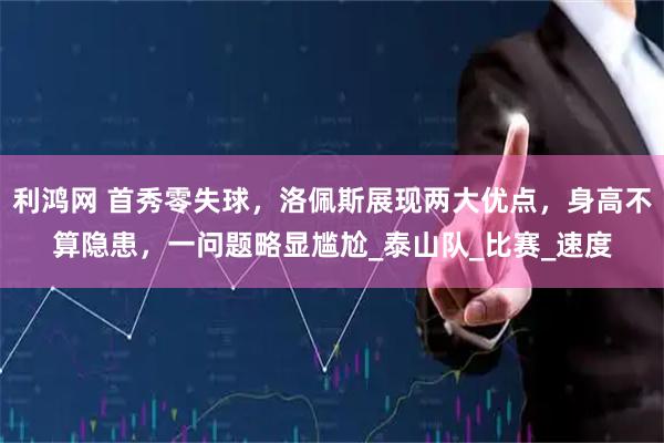 利鸿网 首秀零失球，洛佩斯展现两大优点，身高不算隐患，一问题略显尴尬_泰山队_比赛_速度