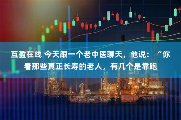 互盈在线 今天跟一个老中医聊天，他说： “你看那些真正长寿的老人，有几个是靠跑