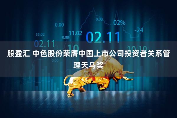 股盈汇 中色股份荣膺中国上市公司投资者关系管理天马奖