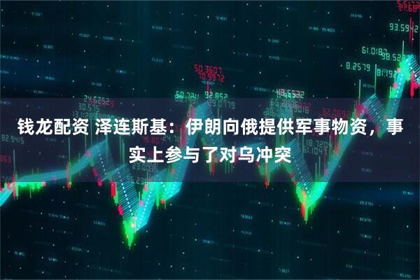 钱龙配资 泽连斯基：伊朗向俄提供军事物资，事实上参与了对乌冲突